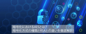 暗号化におけるAESとは?暗号化方式の種類とRSAとの違いを徹底解説!