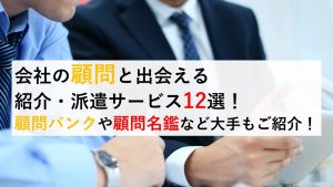 【最新版】企業の課題を解決できる顧問紹介・派遣サービス12選!顧問バンクや顧問名鑑など大手もご紹介!