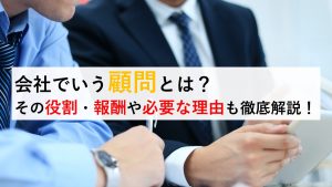 会社でいう顧問とは？役割・報酬・活用事例も徹底解説！