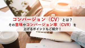 コンバージョン（CV）ってなに？その意味やコンバージョン率（CVR）を上げるポイントもご紹介！