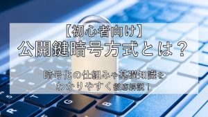 【初心者向け】公開鍵暗号方式とは?暗号化の仕組みや基礎知識をわかりやすく徹底解説