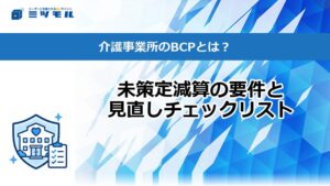介護事業所のBCPとは？未策定減算の要件と見直しチェックリスト