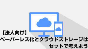 【法人向け】ペーパーレス化とクラウドストレージはセットで考えよう