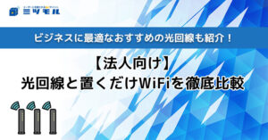 【法人向け】光回線と置くだけWiFi（ホームルーター）を徹底比較！ビジネスに最適なおすすめの光回線も紹介！