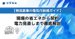 【物流倉庫の電気代削減ガイド】現場の省エネから契約電力見直しまで徹底解説