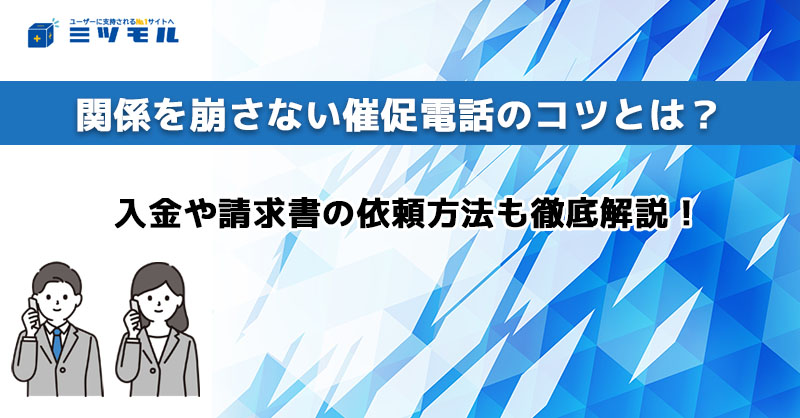 【例文あり】関係を崩さない催促電話のコツを解説|入金や請求書の依頼方法も解説