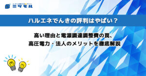 ハルエネでんきの評判はやばい？高い理由と電源調達調整費の罠、高圧電力・法人のメリットを徹底解説