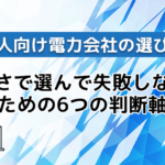 法人向け電力会社の選び方｜安さで選んで失敗しないための6つの判断軸