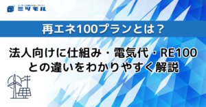 再エネ100プランとは？法人向けに仕組み・電気代・RE100との違いをわかりやすく解説