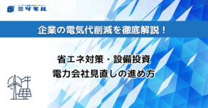 企業の電気代削減を徹底解説!省エネ対策・設備投資・電力会社見直しの進め方