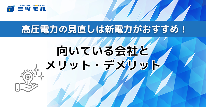 高圧電力の見直しは新電力がおすすめ！向いている会社とメリット・デメリット
