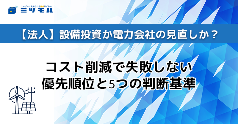 【法人】設備投資か電力会社の見直しか？コスト削減で失敗しない優先順位と5つの判断基準