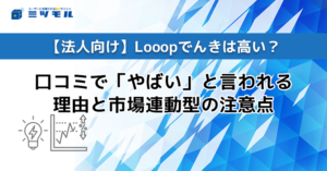 【法人向け】Looopでんきは高い？口コミで「やばい」と言われる理由と市場連動型の注意点