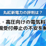 新規_関＞丸紅新電力の評判は？法人・高圧向けの電気料金や新規受付停止の不安を解説