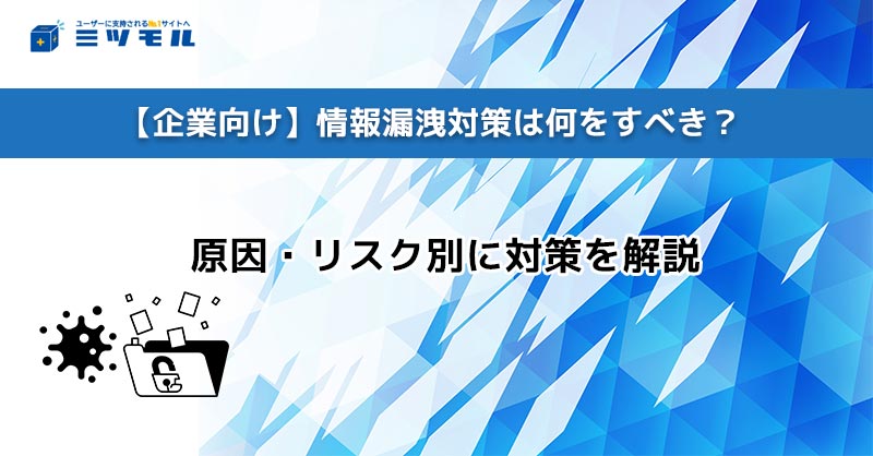 【企業向け】情報漏洩対策は何をすべき?原因・リスク別に対策を解説