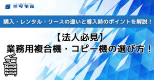 【法人必見】業務用複合機・コピー機の選び方!購入・レンタル・リースの違いと導入時のポイントを解説!