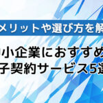 【2025年最新】中小企業におすすめの電子契約サービス5選!導入メリットや選び方を解説!