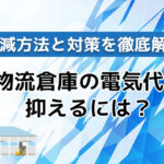 物流倉庫の電気代を抑えるには?削減方法と対策を徹底解説!