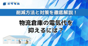 物流倉庫の電気代を抑えるには?削減方法と対策を徹底解説!