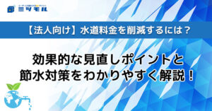 【法人向け】水道料金を削減するには?効果的な見直しポイントと節水対策をわかりやすく解説