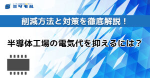 半導体工場の電気代を抑えるには?削減方法と対策を徹底解説!